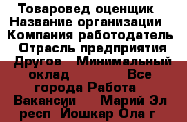 Товаровед-оценщик › Название организации ­ Компания-работодатель › Отрасль предприятия ­ Другое › Минимальный оклад ­ 18 600 - Все города Работа » Вакансии   . Марий Эл респ.,Йошкар-Ола г.